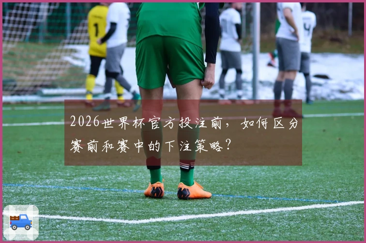 2026世界杯官方投注前，如何区分赛前和赛中的下注策略？