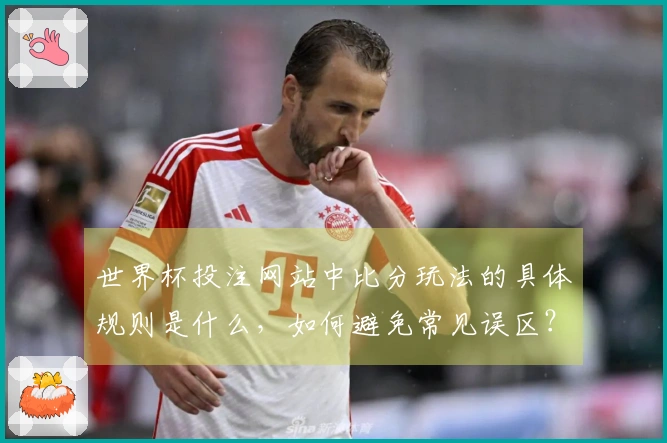 世界杯投注网站中比分玩法的具体规则是什么，如何避免常见误区？