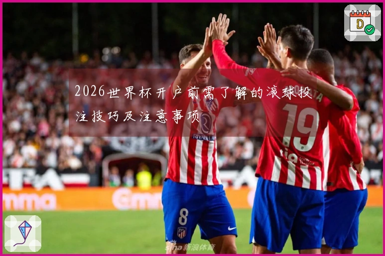 2026世界杯开户前需了解的滚球投注技巧及注意事项