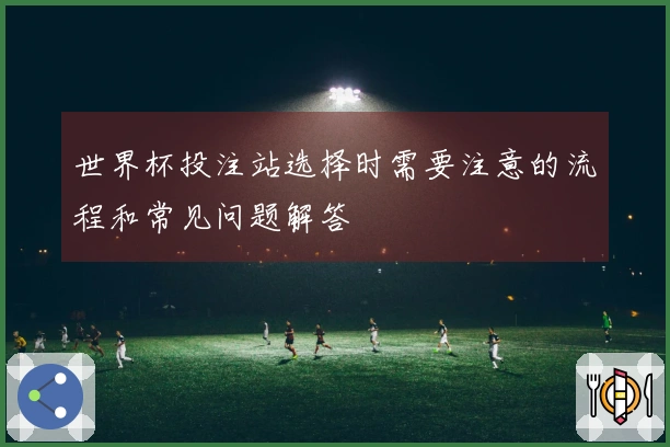 世界杯投注站选择时需要注意的流程和常见问题解答