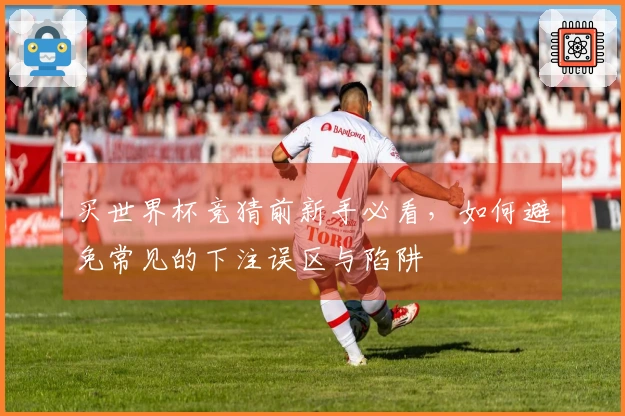 买世界杯竞猜前新手必看，如何避免常见的下注误区与陷阱
