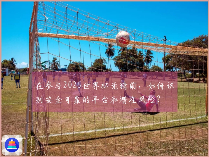 在参与2026世界杯竞猜前，如何识别安全可靠的平台和潜在风险？