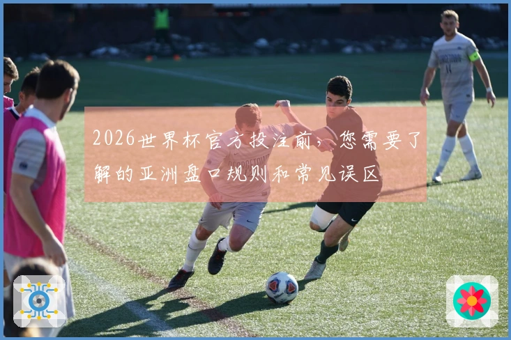 2026世界杯官方投注前，您需要了解的亚洲盘口规则和常见误区