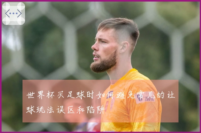 世界杯买足球时如何避免常见的让球玩法误区和陷阱