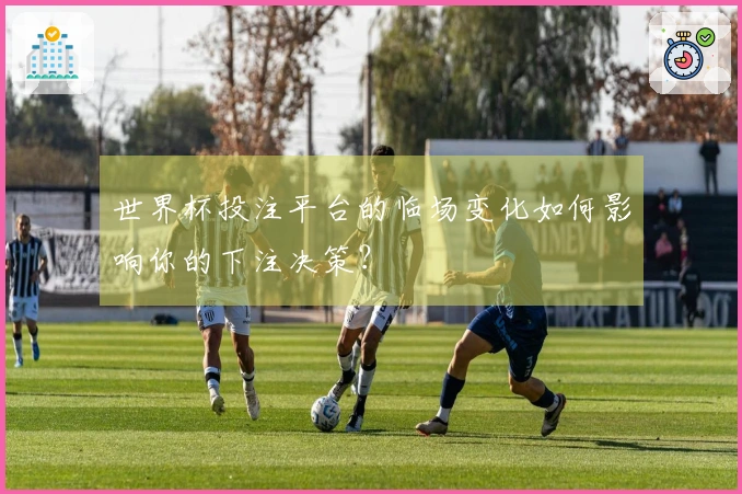 世界杯投注平台的临场变化如何影响你的下注决策？