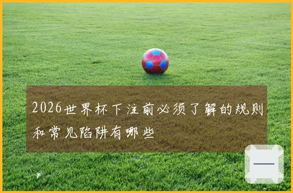 2026世界杯下注前必须了解的规则和常见陷阱有哪些