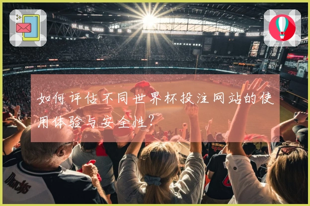 如何评估不同世界杯投注网站的使用体验与安全性？