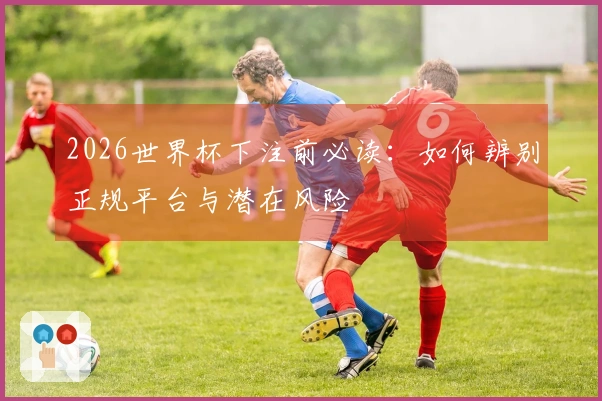 2026世界杯下注前必读：如何辨别正规平台与潜在风险
