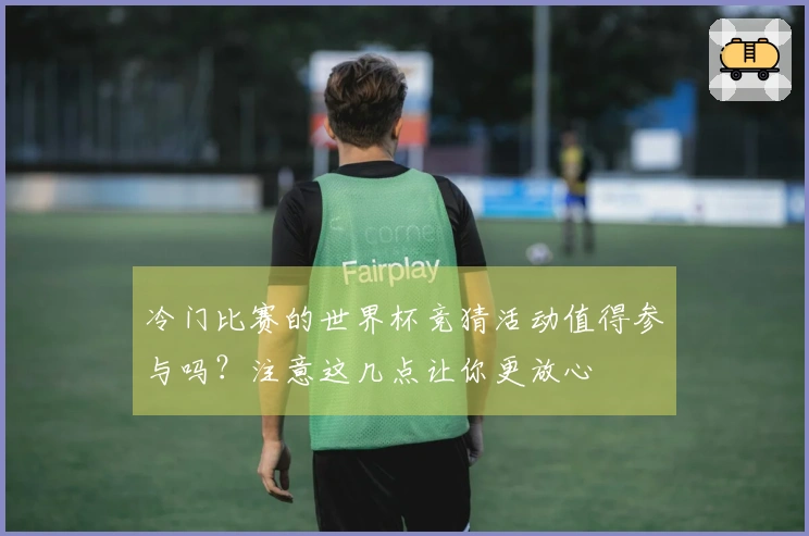 冷门比赛的世界杯竞猜活动值得参与吗？注意这几点让你更放心