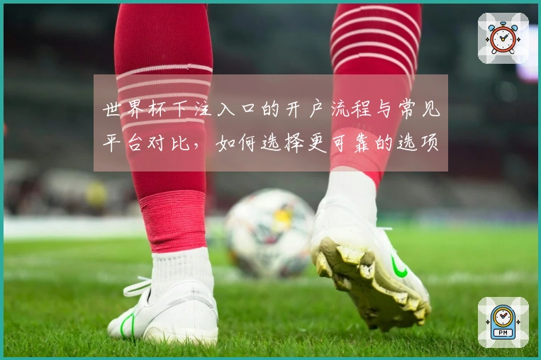 世界杯下注入口的开户流程与常见平台对比，如何选择更可靠的选项？