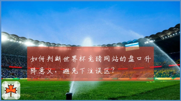 如何判断世界杯竞猜网站的盘口升降意义，避免下注误区？