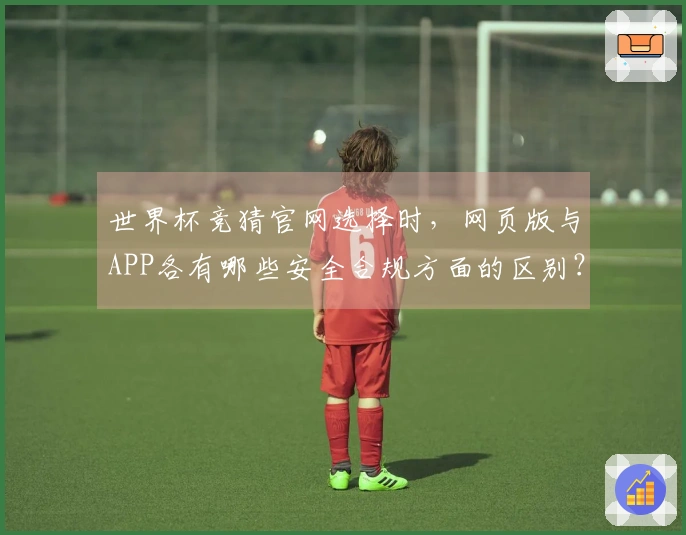 世界杯竞猜官网选择时，网页版与APP各有哪些安全合规方面的区别？