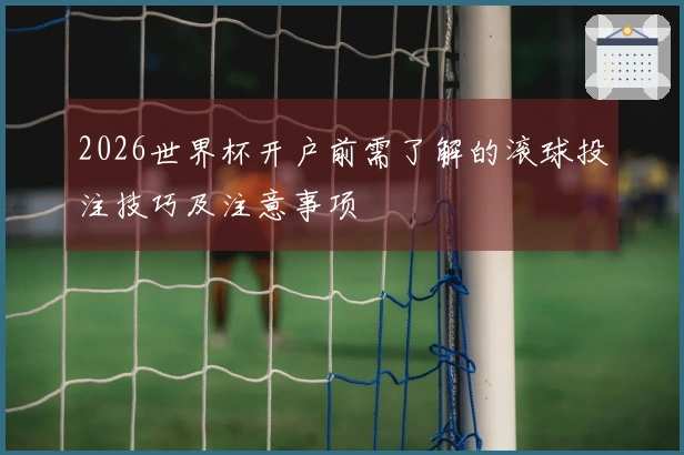 2026世界杯开户前需了解的滚球投注技巧及注意事项