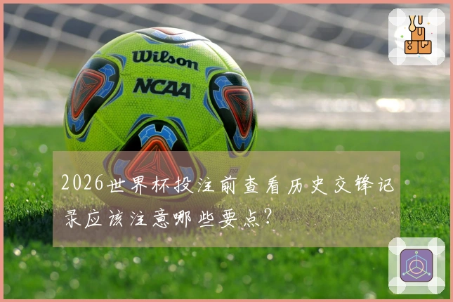 2026世界杯投注前查看历史交锋记录应该注意哪些要点?