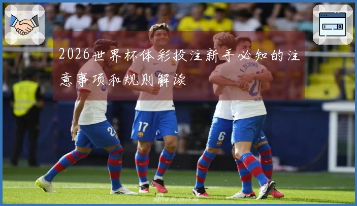 2026世界杯体彩投注新手必知的注意事项和规则解读
