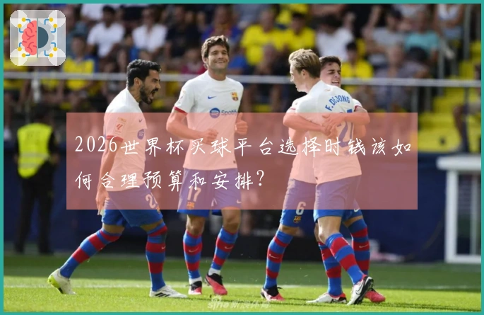 2026世界杯买球平台选择时钱该如何合理预算和安排？