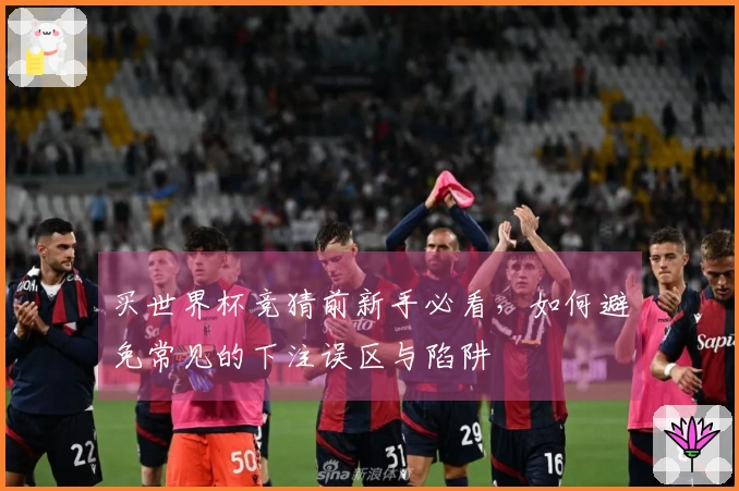买世界杯竞猜前新手必看，如何避免常见的下注误区与陷阱