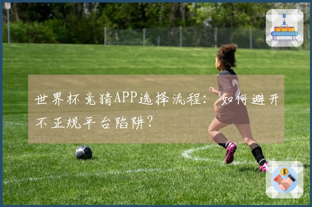 世界杯竞猜APP选择流程：如何避开不正规平台陷阱？