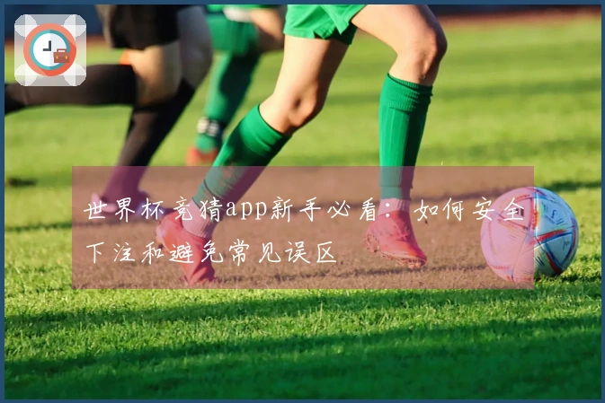 世界杯竞猜app新手必看：如何安全下注和避免常见误区