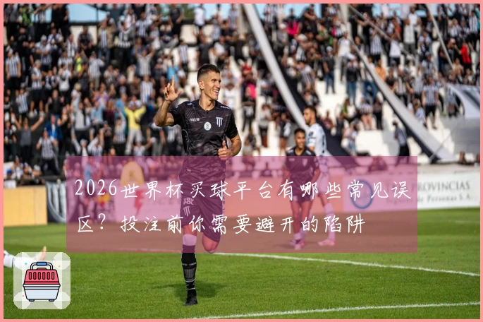 2026世界杯买球平台有哪些常见误区？投注前你需要避开的陷阱