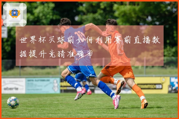 世界杯买球前如何利用赛前直播数据提升竞猜准确率