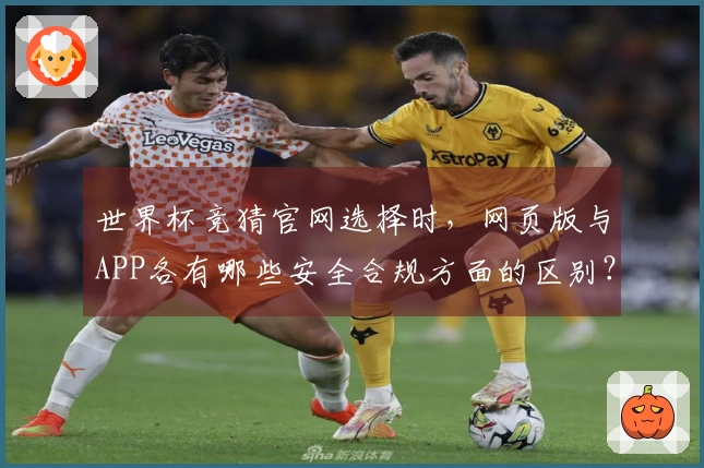世界杯竞猜官网选择时，网页版与APP各有哪些安全合规方面的区别？