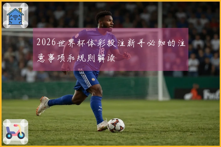 2026世界杯体彩投注新手必知的注意事项和规则解读
