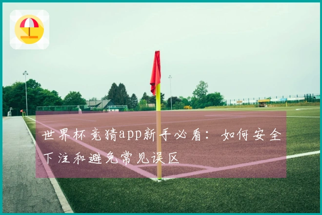 世界杯竞猜app新手必看：如何安全下注和避免常见误区