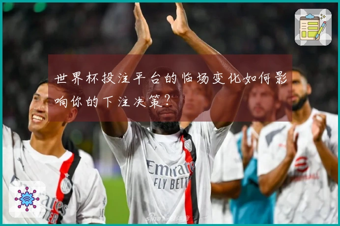 世界杯投注平台的临场变化如何影响你的下注决策？