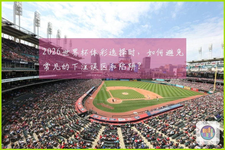 2026世界杯体彩选择时，如何避免常见的下注误区和陷阱？