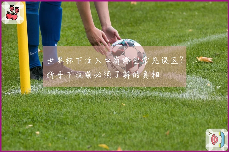 世界杯下注入口有哪些常见误区？新手下注前必须了解的真相