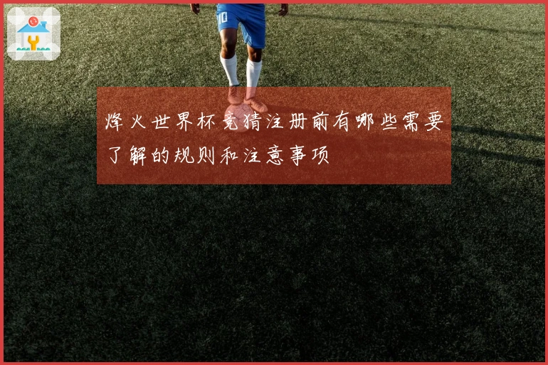烽火世界杯竞猜注册前有哪些需要了解的规则和注意事项