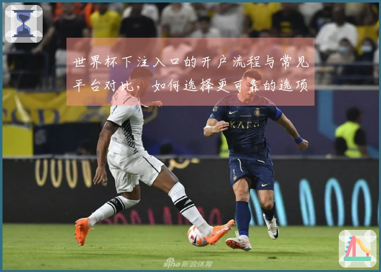 世界杯下注入口的开户流程与常见平台对比，如何选择更可靠的选项？