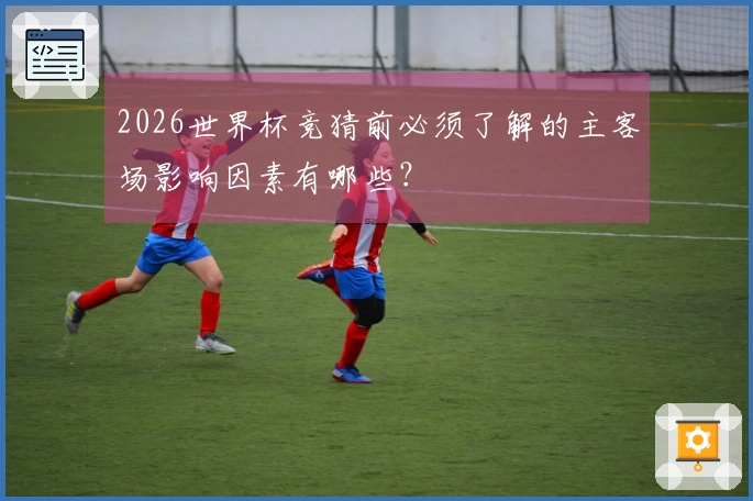 2026世界杯竞猜前必须了解的主客场影响因素有哪些？