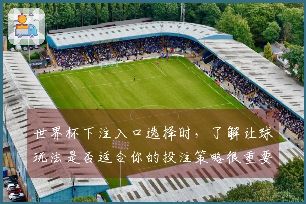 世界杯下注入口选择时，了解让球玩法是否适合你的投注策略很重要