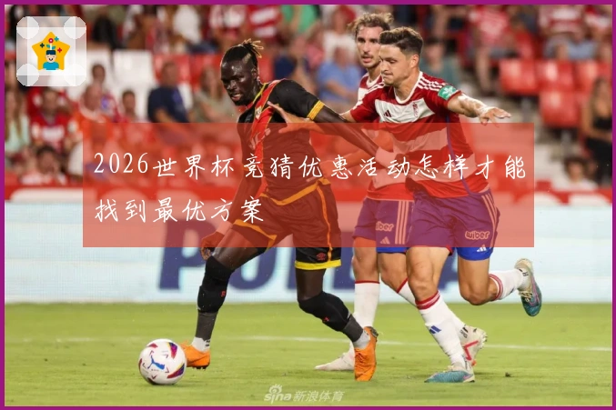 2026世界杯竞猜优惠活动怎样才能找到最优方案