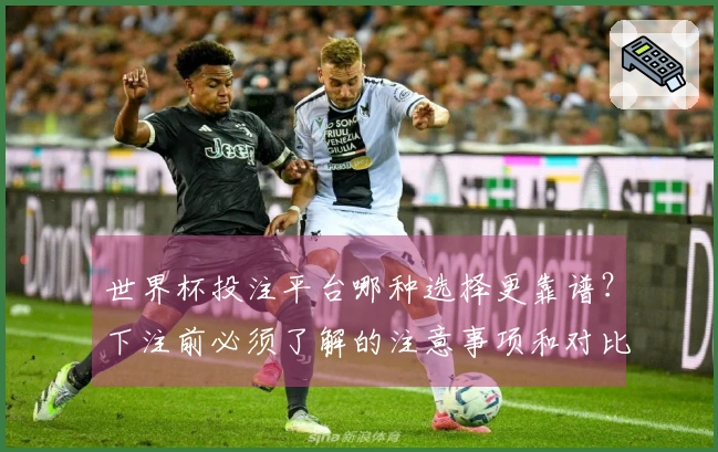 世界杯投注平台哪种选择更靠谱？下注前必须了解的注意事项和对比分析