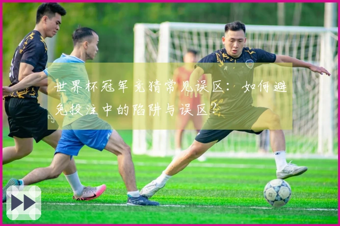 世界杯冠军竞猜常见误区：如何避免投注中的陷阱与误区？