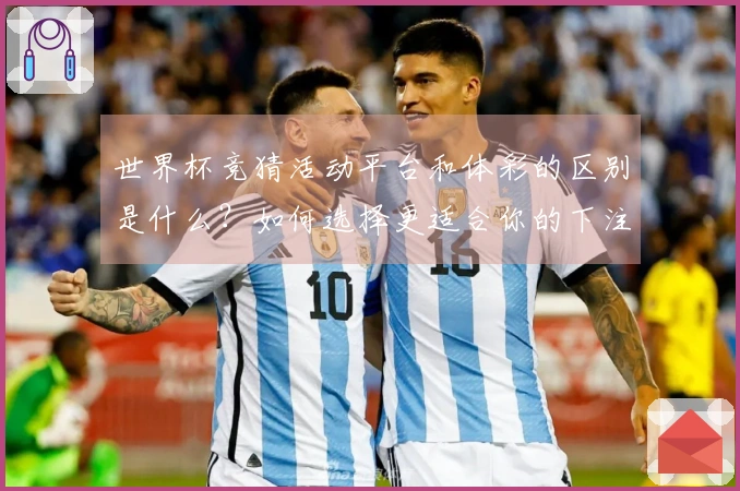 世界杯竞猜活动平台和体彩的区别是什么？如何选择更适合你的下注方式？