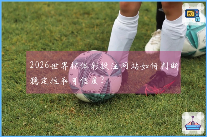 2026世界杯体彩投注网站如何判断稳定性和可信度？