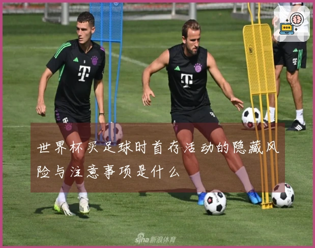 世界杯买足球时首存活动的隐藏风险与注意事项是什么