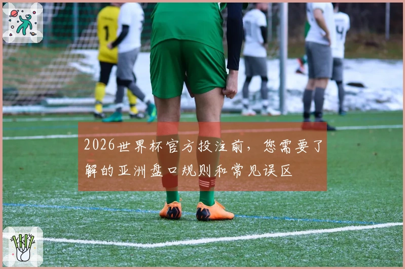 2026世界杯官方投注前，您需要了解的亚洲盘口规则和常见误区