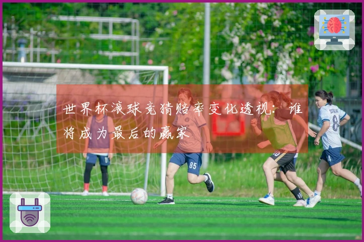 世界杯滚球竞猜赔率变化透视：谁将成为最后的赢家