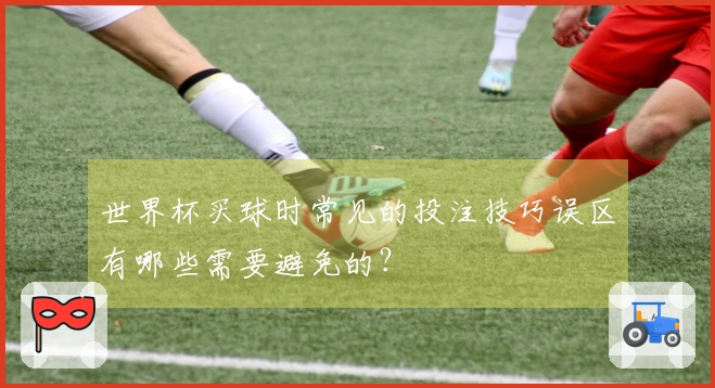 世界杯买球时常见的投注技巧误区有哪些需要避免的?