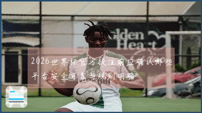 2026世界杯官方投注前应确认哪些平台安全可靠与规则明确