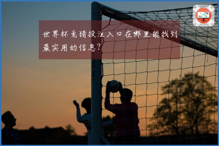 世界杯竞猜投注入口在哪里能找到最实用的信息？