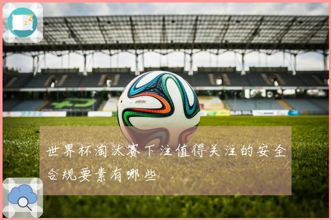 世界杯淘汰赛下注值得关注的安全合规要素有哪些