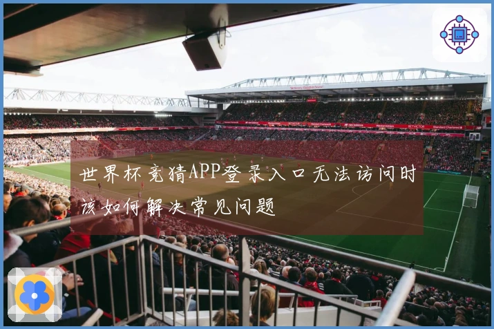 世界杯竞猜APP登录入口无法访问时该如何解决常见问题
