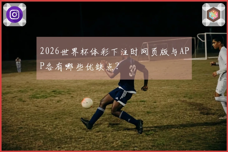 2026世界杯体彩下注时网页版与APP各有哪些优缺点？
