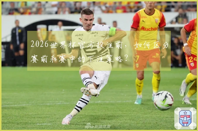 2026世界杯官方投注前，如何区分赛前和赛中的下注策略？